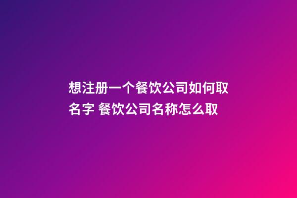 想注册一个餐饮公司如何取名字 餐饮公司名称怎么取-第1张-公司起名-玄机派